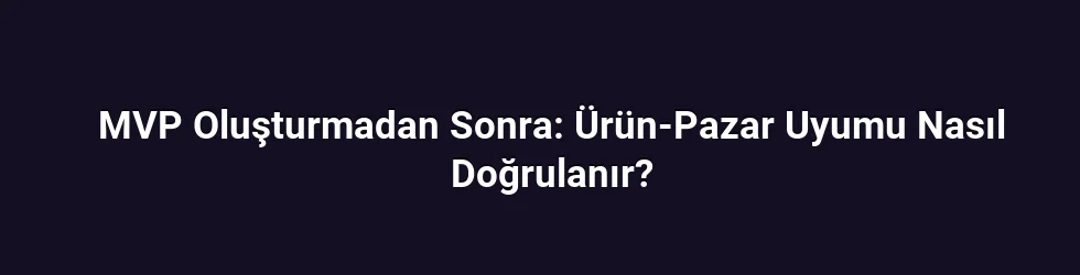 MVP Oluşturmadan Sonra: Ürün-Pazar Uyumu Nasıl Doğrulanır?