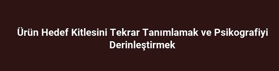 Ürün Hedef Kitlesini Tekrar Tanımlamak ve Psikografiyi Derinleştirmek