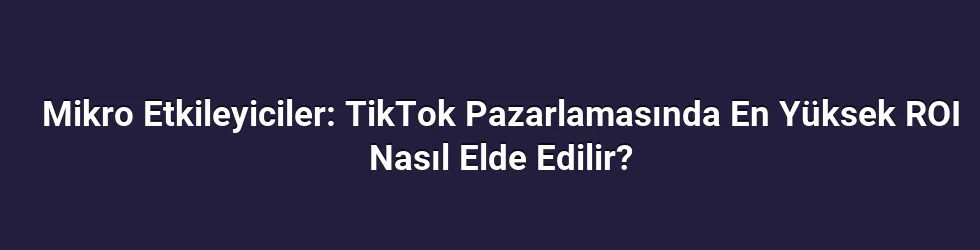Mikro Etkileyiciler: TikTok Pazarlamasında En Yüksek ROI Nasıl Elde Edilir?