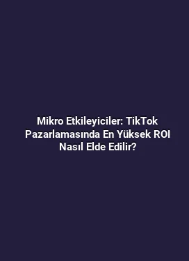 Mikro Etkileyiciler: TikTok Pazarlamasında En Yüksek ROI Nasıl Elde Edilir?
