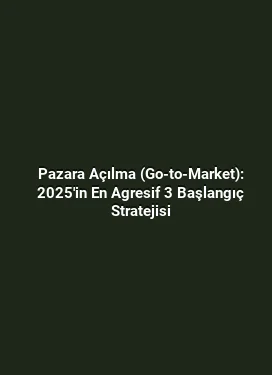 Pazara Açılma (Go-to-Market): 2025'in En Agresif 3 Başlangıç Stratejisi
