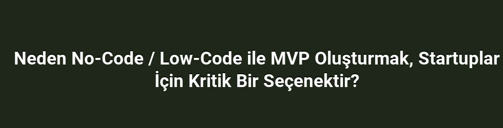 Neden No-Code / Low-Code ile MVP Oluşturmak, Startuplar İçin Kritik Bir Seçenektir?