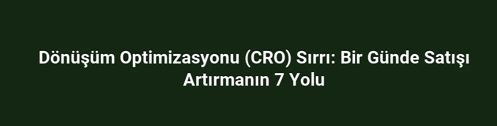 Dönüşüm Optimizasyonu (CRO) Sırrı: Bir Günde Satışı Artırmanın 7 Yolu