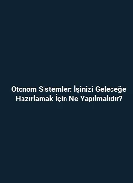 Otonom Sistemler: İşinizi Geleceğe Hazırlamak İçin Ne Yapılmalıdır?