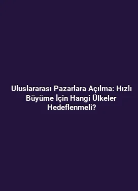 Uluslararası Pazarlara Açılma: Hızlı Büyüme İçin Hangi Ülkeler Hedeflenmeli?