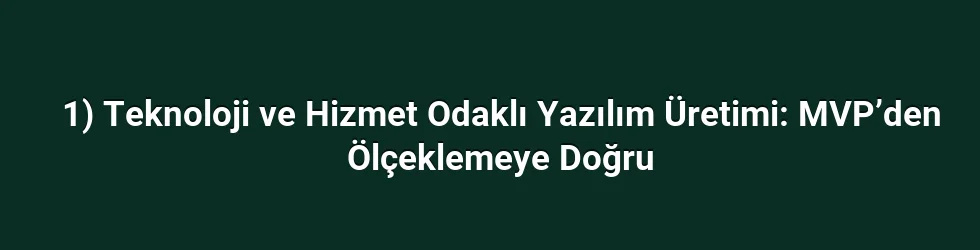 1) Teknoloji ve Hizmet Odaklı Yazılım Üretimi: MVP’den Ölçeklemeye Doğru
