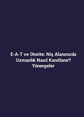 E-A-T ve Otorite: Niş Alanınızda Uzmanlık Nasıl Kanıtlanır? Yönergeler