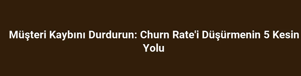 Müşteri Kaybını Durdurun: Churn Rate'i Düşürmenin 5 Kesin Yolu