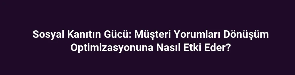 Sosyal Kanıtın Gücü: Müşteri Yorumları Dönüşüm Optimizasyonuna Nasıl Etki Eder?