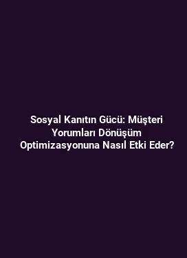 Sosyal Kanıtın Gücü: Müşteri Yorumları Dönüşüm Optimizasyonuna Nasıl Etki Eder?