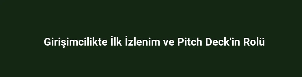 Girişimcilikte İlk İzlenim ve Pitch Deck'in Rolü