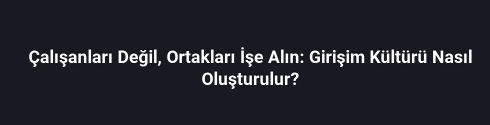 Çalışanları Değil, Ortakları İşe Alın: Girişim Kültürü Nasıl Oluşturulur?