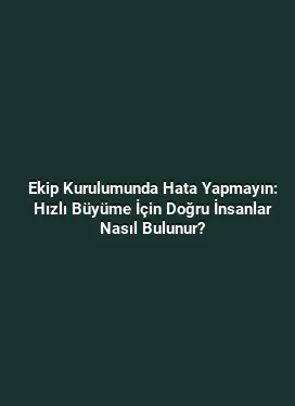 Ekip Kurulumunda Hata Yapmayın: Hızlı Büyüme İçin Doğru İnsanlar Nasıl Bulunur?