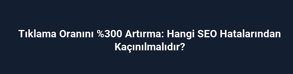 Tıklama Oranını %300 Artırma: Hangi SEO Hatalarından Kaçınılmalıdır?
