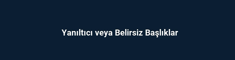 Yanıltıcı veya Belirsiz Başlıklar