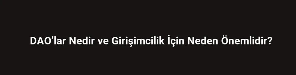 DAO’lar Nedir ve Girişimcilik İçin Neden Önemlidir?