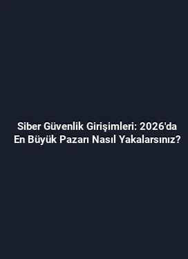 Siber Güvenlik Girişimleri: 2026'da En Büyük Pazarı Nasıl Yakalarsınız?