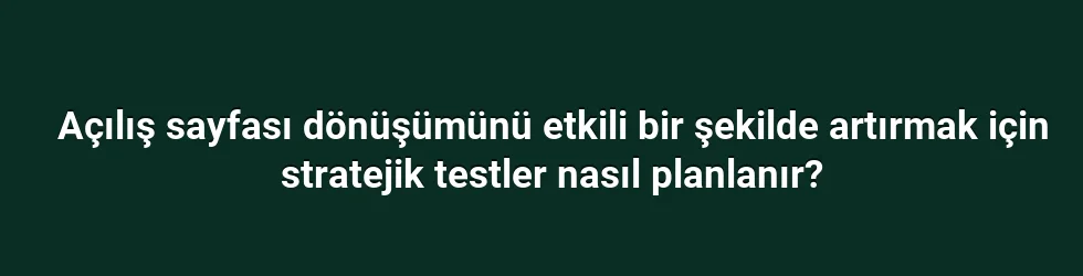 Açılış sayfası dönüşümünü etkili bir şekilde artırmak için stratejik testler nasıl planlanır?