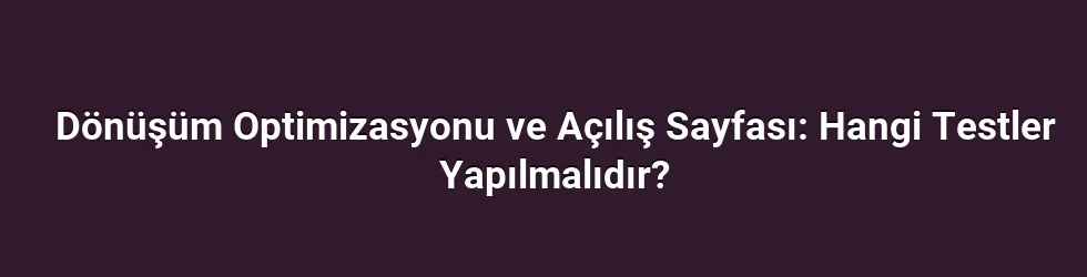Dönüşüm Optimizasyonu ve Açılış Sayfası: Hangi Testler Yapılmalıdır?