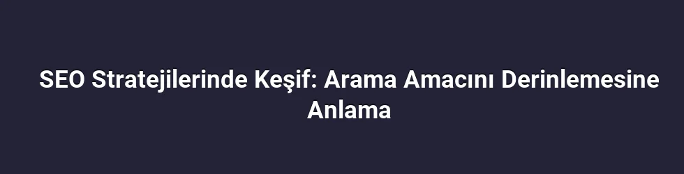SEO Stratejilerinde Keşif: Arama Amacını Derinlemesine Anlama