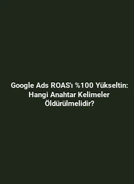 Google Ads ROAS'ı %100 Yükseltin: Hangi Anahtar Kelimeler Öldürülmelidir?