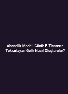 Abonelik Modeli Gücü: E-Ticarette Tekrarlayan Gelir Nasıl Oluşturulur?