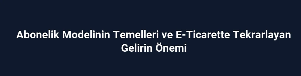 Abonelik Modelinin Temelleri ve E-Ticarette Tekrarlayan Gelirin Önemi