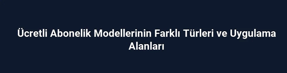 Ücretli Abonelik Modellerinin Farklı Türleri ve Uygulama Alanları