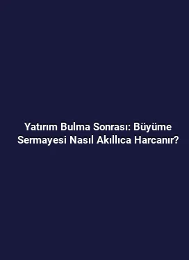 Yatırım Bulma Sonrası: Büyüme Sermayesi Nasıl Akıllıca Harcanır?