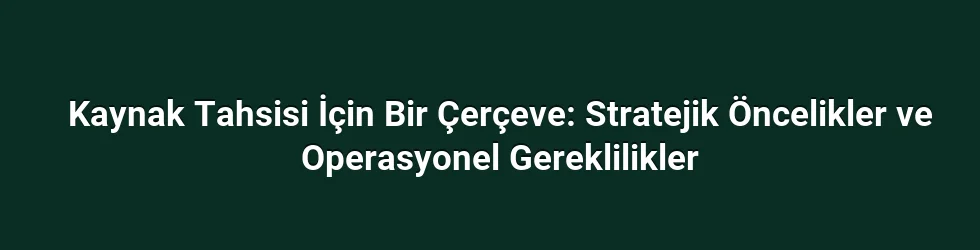 Kaynak Tahsisi İçin Bir Çerçeve: Stratejik Öncelikler ve Operasyonel Gereklilikler