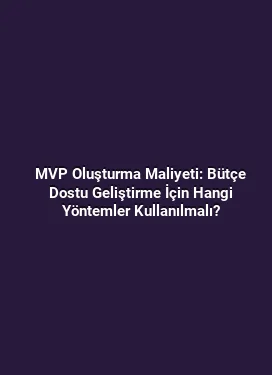 MVP Oluşturma Maliyeti: Bütçe Dostu Geliştirme İçin Hangi Yöntemler Kullanılmalı?