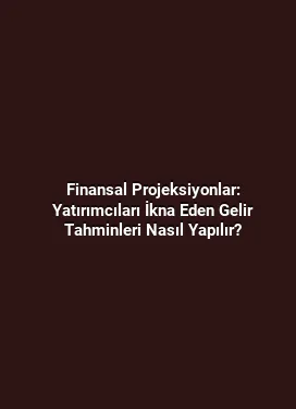 Finansal Projeksiyonlar: Yatırımcıları İkna Eden Gelir Tahminleri Nasıl Yapılır?