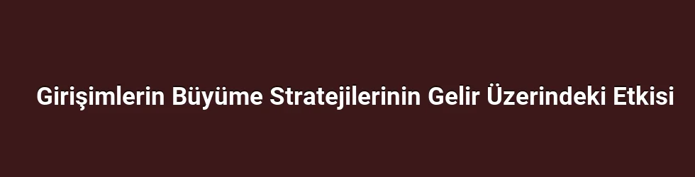 Girişimlerin Büyüme Stratejilerinin Gelir Üzerindeki Etkisi