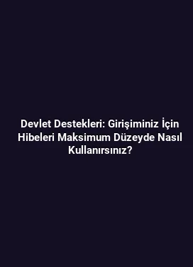 Devlet Destekleri: Girişiminiz İçin Hibeleri Maksimum Düzeyde Nasıl Kullanırsınız?