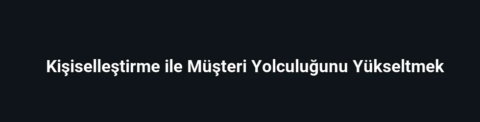 Kişiselleştirme ile Müşteri Yolculuğunu Yükseltmek