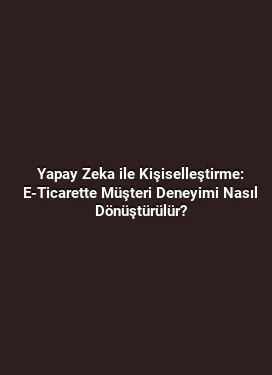 Yapay Zeka ile Kişiselleştirme: E-Ticarette Müşteri Deneyimi Nasıl Dönüştürülür?