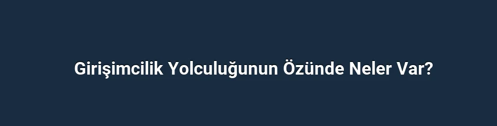 Girişimcilik Yolculuğunun Özünde Neler Var?