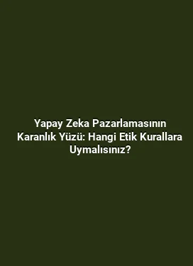 Yapay Zeka Pazarlamasının Karanlık Yüzü: Hangi Etik Kurallara Uymalısınız?