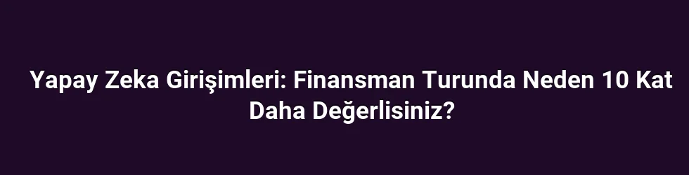 Yapay Zeka Girişimleri: Finansman Turunda Neden 10 Kat Daha Değerlisiniz?