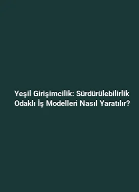 Yeşil Girişimcilik: Sürdürülebilirlik Odaklı İş Modelleri Nasıl Yaratılır?