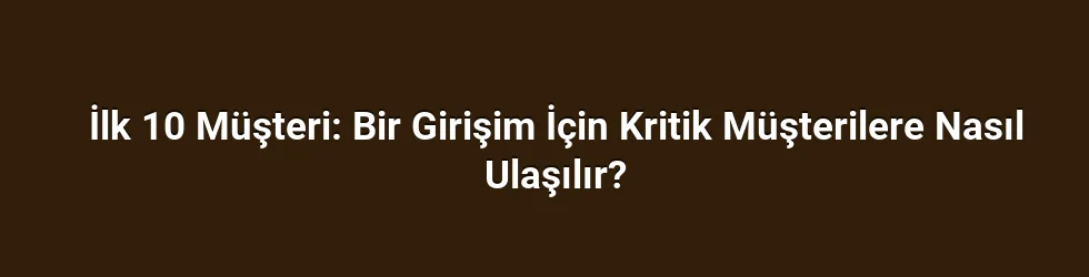 İlk 10 Müşteri: Bir Girişim İçin Kritik Müşterilere Nasıl Ulaşılır?
