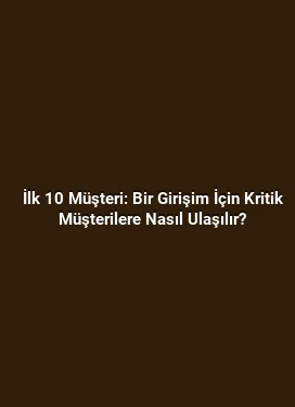 İlk 10 Müşteri: Bir Girişim İçin Kritik Müşterilere Nasıl Ulaşılır?