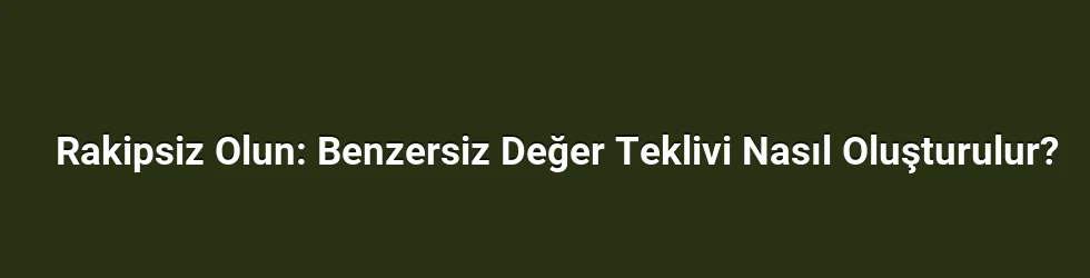Rakipsiz Olun: Benzersiz Değer Teklivi Nasıl Oluşturulur?