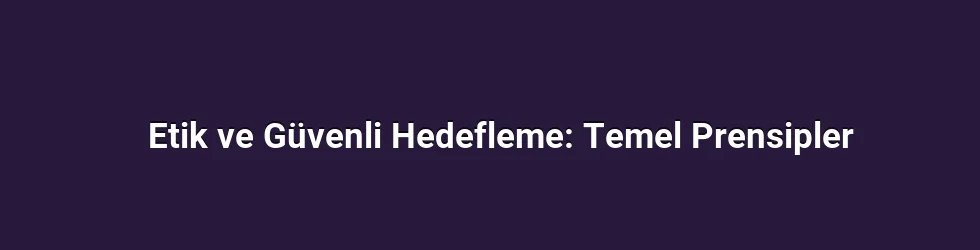 Etik ve Güvenli Hedefleme: Temel Prensipler