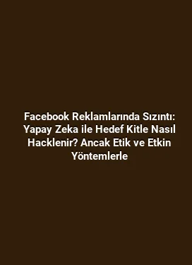 Facebook Reklamlarında Sızıntı: Yapay Zeka ile Hedef Kitle Nasıl Hacklenir? Ancak Etik ve Etkin Yöntemlerle