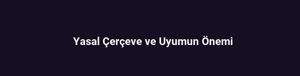 Yasal Çerçeve ve Uyumun Önemi