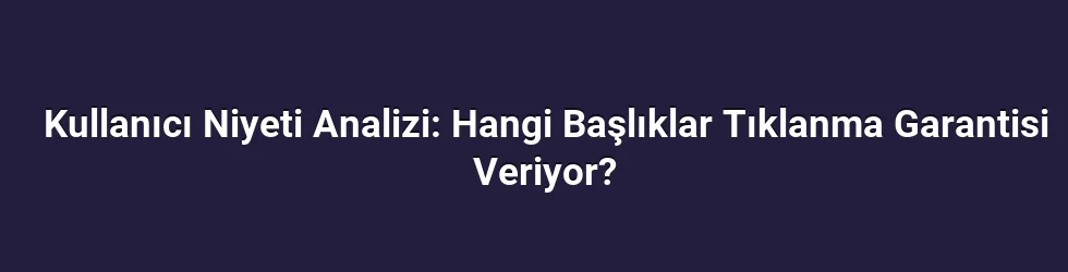 Kullanıcı Niyeti Analizi: Hangi Başlıklar Tıklanma Garantisi Veriyor?