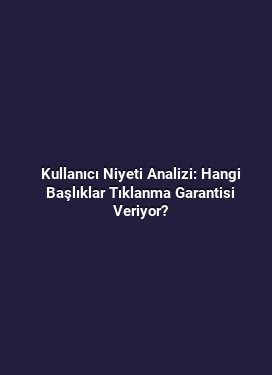 Kullanıcı Niyeti Analizi: Hangi Başlıklar Tıklanma Garantisi Veriyor?