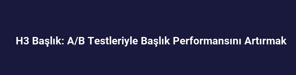 H3 Başlık: A/B Testleriyle Başlık Performansını Artırmak