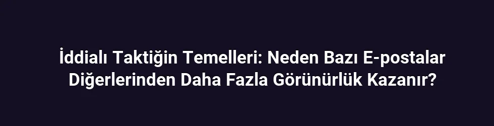 İddialı Taktiğin Temelleri: Neden Bazı E-postalar Diğerlerinden Daha Fazla Görünürlük Kazanır?